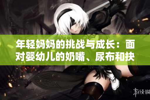 年轻妈妈的挑战与成长：面对婴幼儿的奶嘴、尿布和抉择