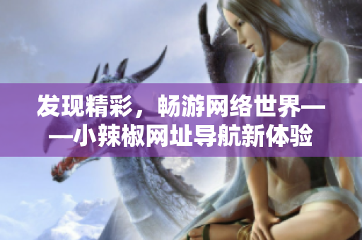 发现精彩，畅游网络世界——小辣椒网址导航新体验