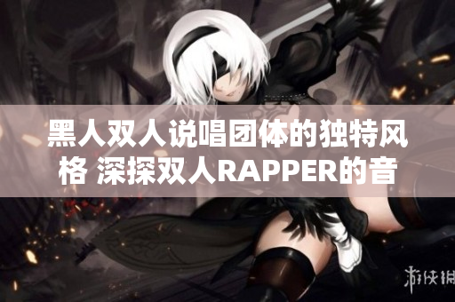 黑人双人说唱团体的独特风格 深探双人RAPPER的音乐世界