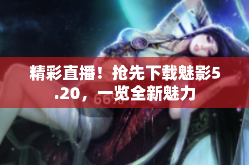 精彩直播！抢先下载魅影5.20，一览全新魅力