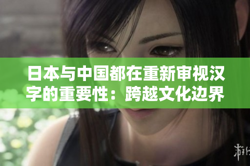 日本与中国都在重新审视汉字的重要性：跨越文化边界的字形传承