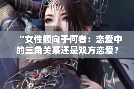 “女性倾向于何者：恋爱中的三角关系还是双方恋爱？”