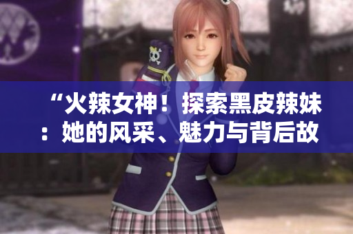“火辣女神！探索黑皮辣妹：她的风采、魅力与背后故事！”