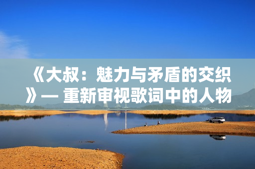 《大叔：魅力与矛盾的交织》— 重新审视歌词中的人物形象