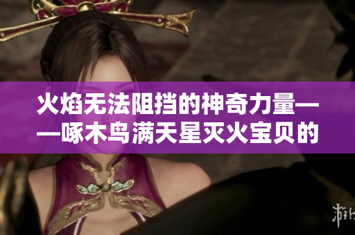 火焰无法阻挡的神奇力量——啄木鸟满天星灭火宝贝的奇幻故事