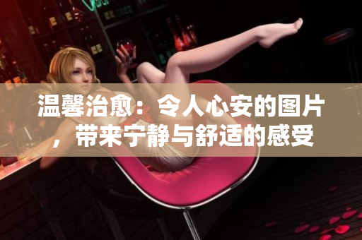 温馨治愈：令人心安的图片，带来宁静与舒适的感受