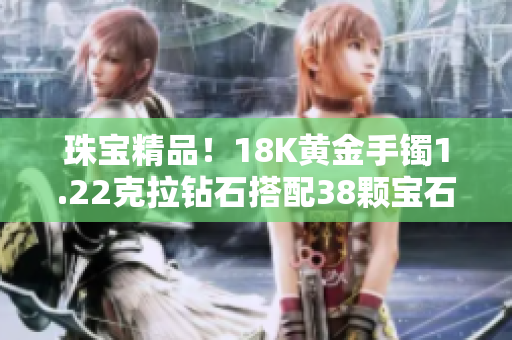珠宝精品！18K黄金手镯1.22克拉钻石搭配38颗宝石，奢华闪耀尽显高贵典雅
