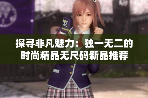 探寻非凡魅力：独一无二的时尚精品无尺码新品推荐