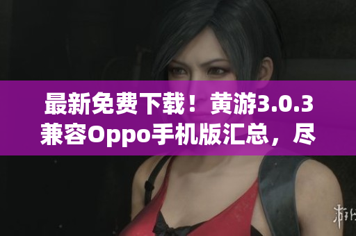 最新免费下载！黄游3.0.3兼容Oppo手机版汇总，尽享游戏乐趣！