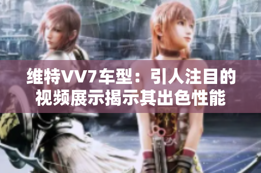 维特VV7车型：引人注目的视频展示揭示其出色性能