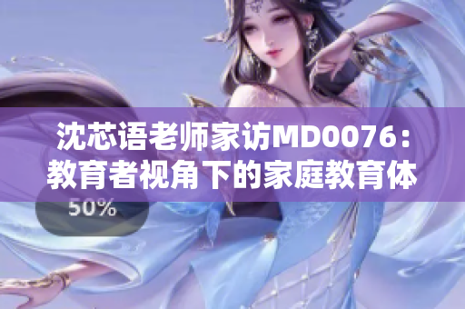沈芯语老师家访MD0076：教育者视角下的家庭教育体验