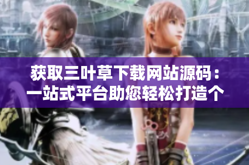 获取三叶草下载网站源码：一站式平台助您轻松打造个性化成品网站