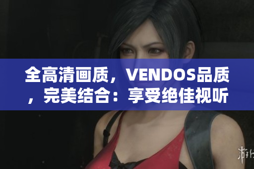 全高清画质，VENDOS品质，完美结合：享受绝佳视听盛宴