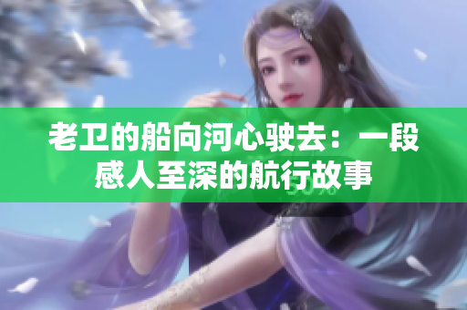 老卫的船向河心驶去：一段感人至深的航行故事