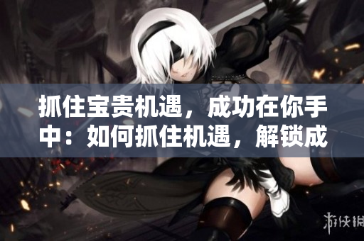 抓住宝贵机遇，成功在你手中：如何抓住机遇，解锁成功之门