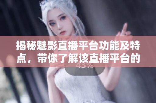 揭秘魅影直播平台功能及特点，带你了解该直播平台的用途和特色