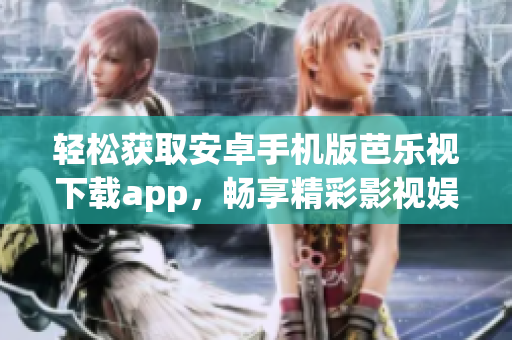 轻松获取安卓手机版芭乐视下载app，畅享精彩影视娱乐！