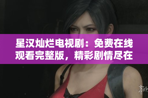 星汉灿烂电视剧：免费在线观看完整版，精彩剧情尽在眼前！