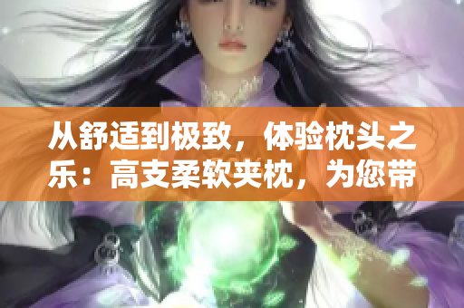 从舒适到极致，体验枕头之乐：高支柔软夹枕，为您带来完美睡眠。