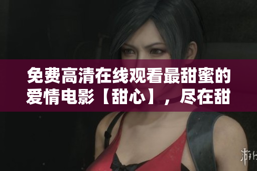 免费高清在线观看最甜蜜的爱情电影【甜心】，尽在甜心观影网站