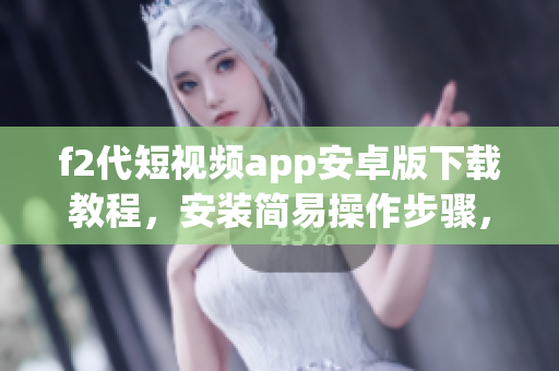f2代短视频app安卓版下载教程，安装简易操作步骤，欣赏精彩短视频内容