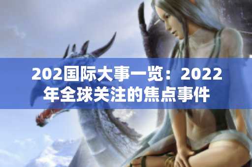 202国际大事一览：2022年全球关注的焦点事件