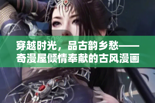 穿越时光，品古韵乡愁——奇漫屋倾情奉献的古风漫画系列