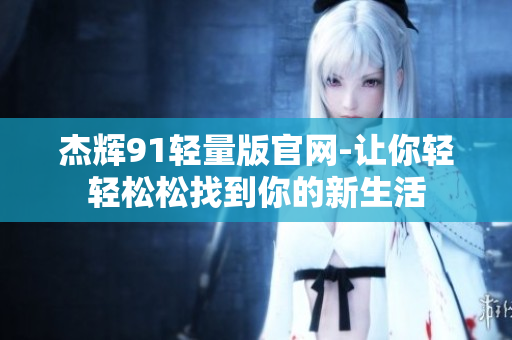 杰辉91轻量版官网-让你轻轻松松找到你的新生活