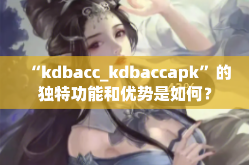 “kdbacc_kdbaccapk”的独特功能和优势是如何？