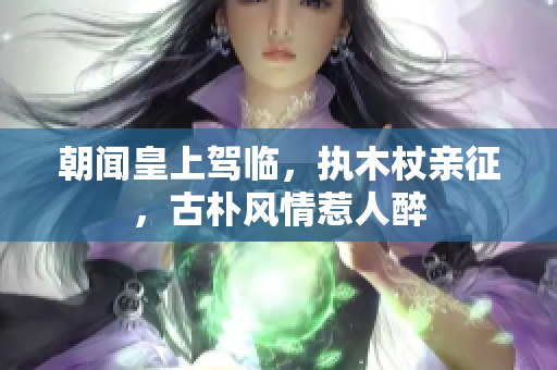 朝闻皇上驾临，执木杖亲征，古朴风情惹人醉