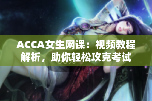ACCA女生网课：视频教程解析，助你轻松攻克考试