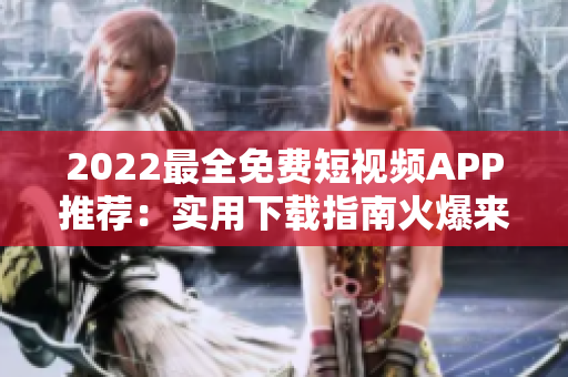 2022最全免费短视频APP推荐：实用下载指南火爆来袭