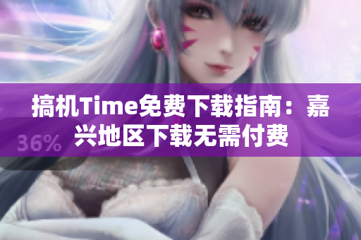 搞机Time免费下载指南：嘉兴地区下载无需付费