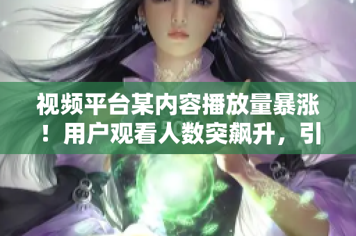 视频平台某内容播放量暴涨！用户观看人数突飙升，引发热议