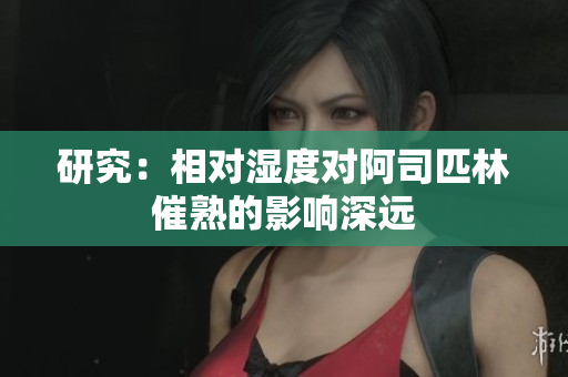 研究：相对湿度对阿司匹林催熟的影响深远
