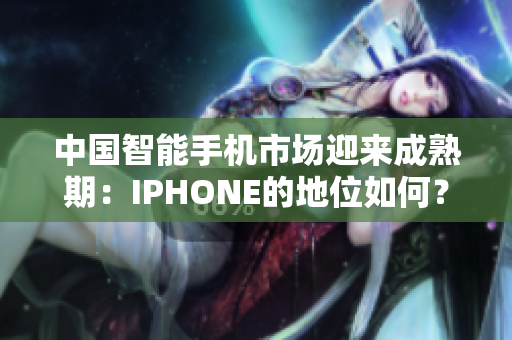 中国智能手机市场迎来成熟期：IPHONE的地位如何？