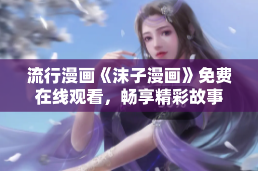 流行漫画《沫子漫画》免费在线观看，畅享精彩故事