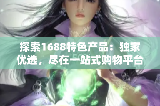探索1688特色产品：独家优选，尽在一站式购物平台！