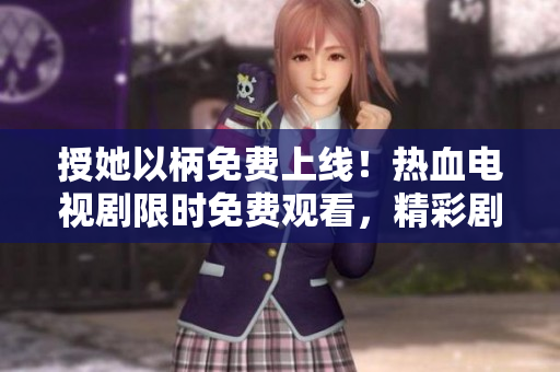 授她以柄免费上线！热血电视剧限时免费观看，精彩剧情不容错过！