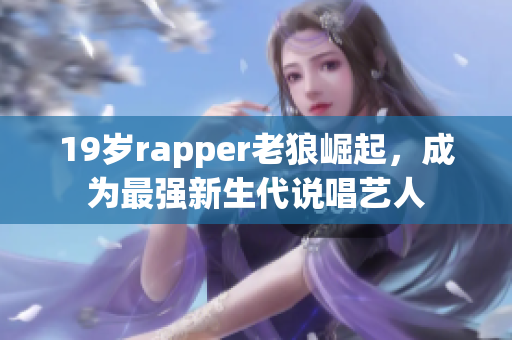 19岁rapper老狼崛起，成为最强新生代说唱艺人