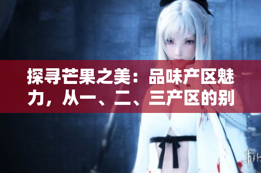 探寻芒果之美：品味产区魅力，从一、二、三产区的别致风味开始
