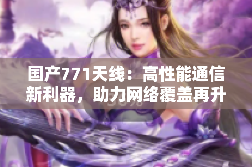 国产771天线：高性能通信新利器，助力网络覆盖再升级