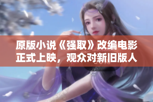 原版小说《强取》改编电影正式上映，观众对新旧版人物塑造和情节变化各有看法