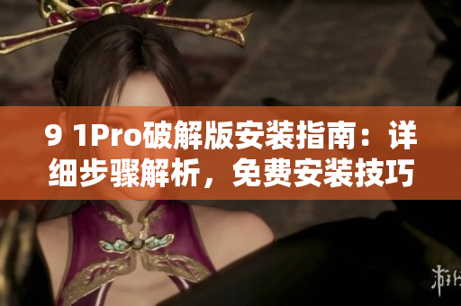 9 1Pro破解版安装指南：详细步骤解析，免费安装技巧分享