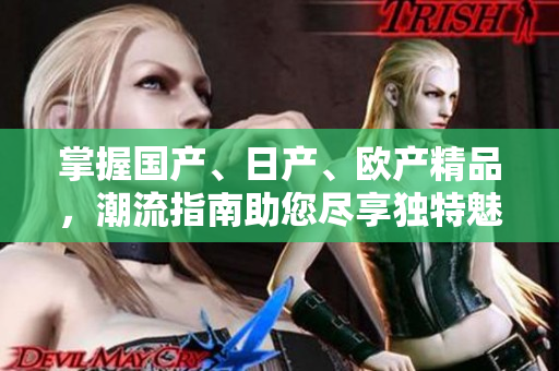 掌握国产、日产、欧产精品，潮流指南助您尽享独特魅力