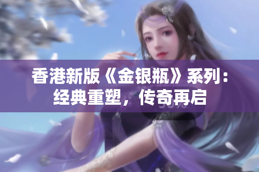 香港新版《金银瓶》系列：经典重塑，传奇再启
