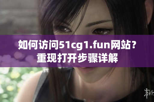 如何访问51cg1.fun网站？重现打开步骤详解