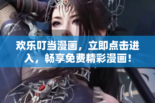 欢乐叮当漫画，立即点击进入，畅享免费精彩漫画！