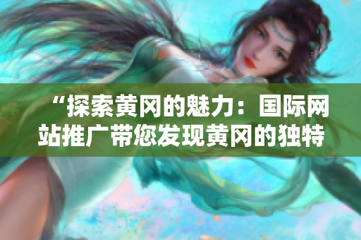 “探索黄冈的魅力：国际网站推广带您发现黄冈的独特魅力！”