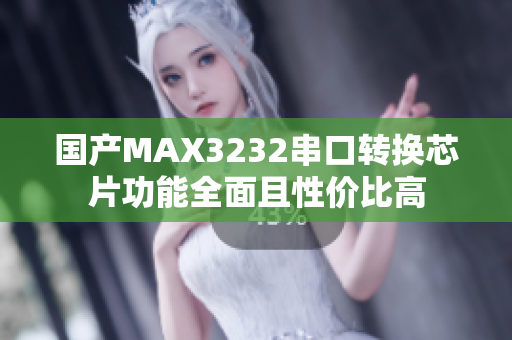 国产MAX3232串口转换芯片功能全面且性价比高